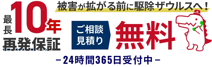 被害が広がる前に駆除ザウルスへ！　 最長10年再発保証　ご相談・見積り無料　24時間365日受付中