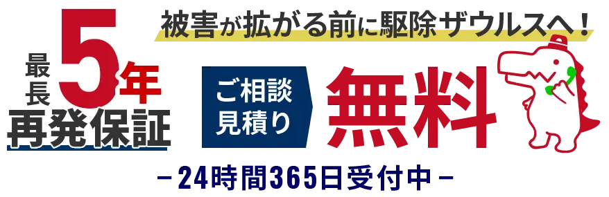 被害が広がる前に駆除ザウルスへ！　 最長5年再発保証　ご相談・見積り無料　24時間365日受付中