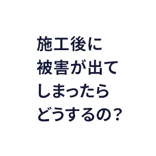 施工後に被害が出てしまったらどうするの？